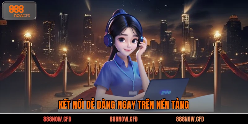 Kết nối dễ dàng ngay trên nền tảng
